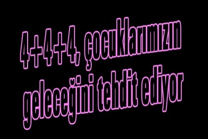 4+4+4, çocuklarımızın geleceğini tehdit ediyor