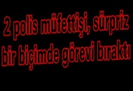 2 polis müfettişi, sürpriz bir biçimde görevi bıraktı