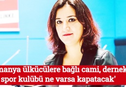 'Almanya ülkücülere bağlı cami, dernek, spor kulübü ne varsa kapatacak'