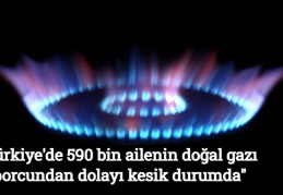 "Türkiye'de 590 bin ailenin doğal gazı, borcundan dolayı kesik durumda"