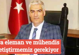 Ara eleman ve mühendis yetiştirmemiz gerekiyor