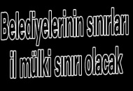 Belediyelerinin sınırları il mülki sınırı olacak