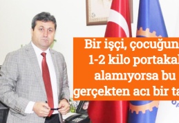 Bir işçi, çocuğuna 1-2 kilo portakal alamıyorsa bu gerçekten acı bir tablo