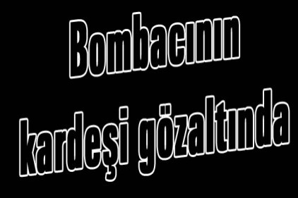 Bombacının kardeşi gözaltında 