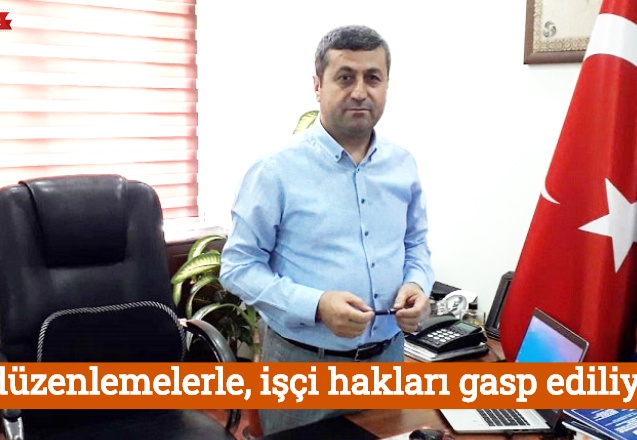 Bu düzenlemelerle, işçi hakları gasp ediliyor