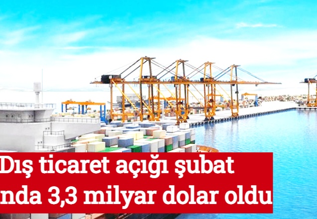 Dış ticaret açığı şubat ayında 3,3 milyar dolar oldu