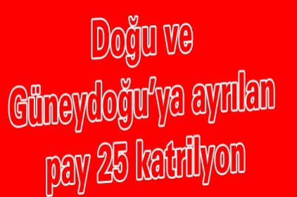 Doğu ve Güneydoğu&#8217;ya ayrılan pay 25 katrilyon