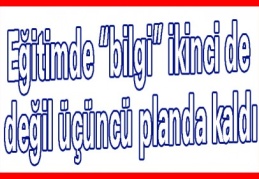 Eğitimde “bilgi” ikinci de değil üçüncü planda kaldı