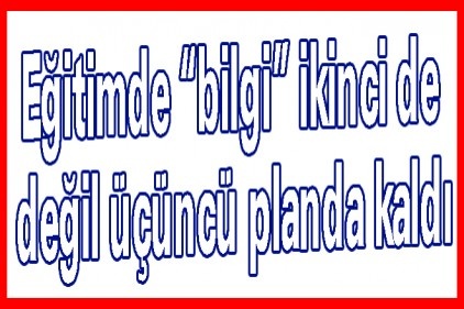 Eğitimde &#8220;bilgi&#8221; ikinci de değil üçüncü planda kaldı