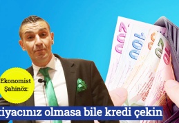 Ekonomist Şahinöz: İhtiyacınız olmasa bile kredi çekin