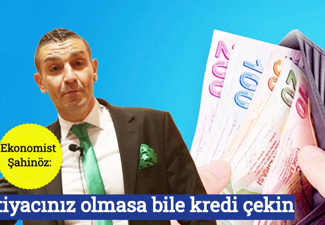 Ekonomist Şahinöz: İhtiyacınız olmasa bile kredi çekin