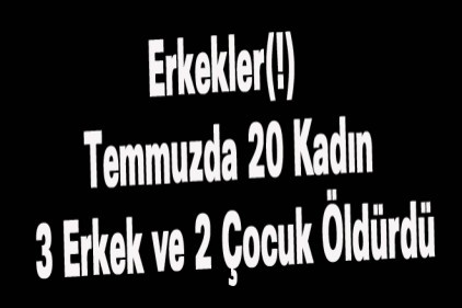 Erkekler(!) Temmuzda 20 Kadın 3 Erkek ve 2 Çocuk Öldürdü