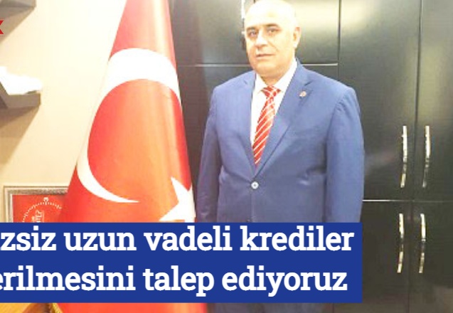 Faizsiz uzun vadeli krediler verilmesini talep ediyoruz
