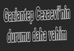 Gaziantep Cezaevi'nde durum daha vahim 