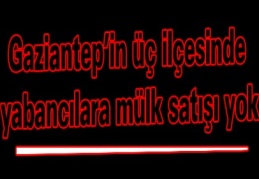 Gaziantep’in üç ilçesinde yabancılara mülk satışı yok