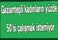 Gaziantepli kadınların yüzde 50’si çalışmak istemiyor