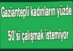 Gaziantepli kadınların yüzde 50’si çalışmak istemiyor