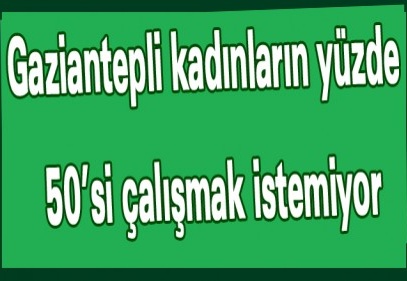 Gaziantepli kadınların yüzde 50’si çalışmak istemiyor