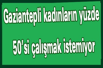 Gaziantepli kadınların yüzde 50&#8217;si çalışmak istemiyor