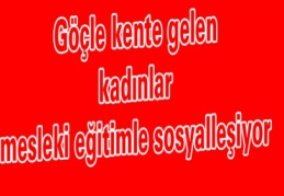 Göçle kente gelen kadınlar mesleki eğitimle sosyalleşiyor 