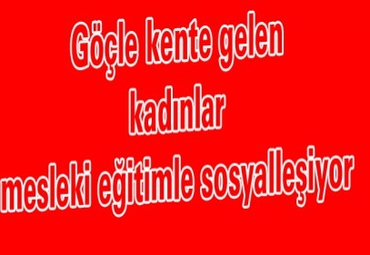 Göçle kente gelen kadınlar mesleki eğitimle sosyalleşiyor 
