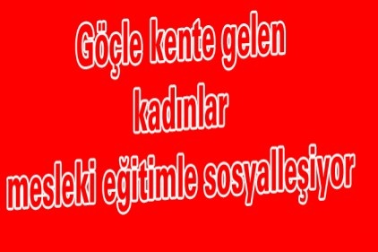 Göçle kente gelen kadınlar mesleki eğitimle sosyalleşiyor 