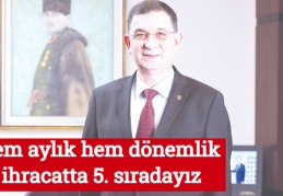 Hem aylık hem dönemlik ihracatta 5. sıradayız