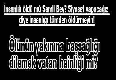 İnsanlık öldü mü Şamil Bey? Siyaset yapacağız diye insanlığı tümden öldürmeyin!