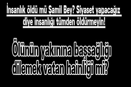 İnsanlık öldü mü Şamil Bey? Siyaset yapacağız diye insanlığı tümden öldürmeyin!