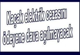 Kaçak elektrik cezasını ödeyene dava açılmayacak