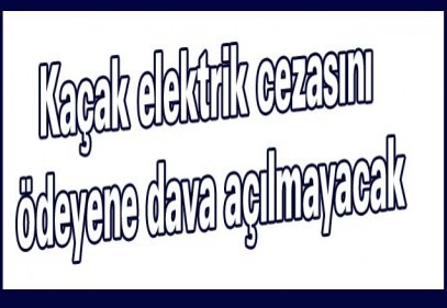Kaçak elektrik cezasını ödeyene dava açılmayacak