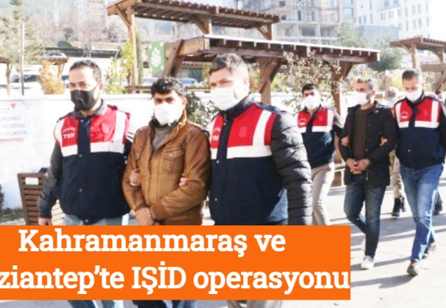 Kahramanmaraş ve Gaziantep’te IŞİD operasyonu