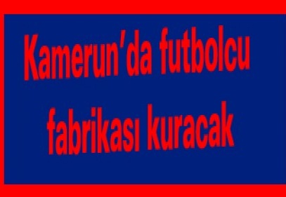 Kamerun’da futbolcu fabrikası kuracak