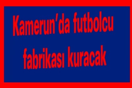 Kamerun&#8217;da futbolcu fabrikası kuracak