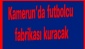 Kamerun’da futbolcu fabrikası kuracak