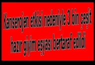 Kanserojen etkisi nedeniyle 3 bin çeşit hazır giyim eşyası bertaraf edildi