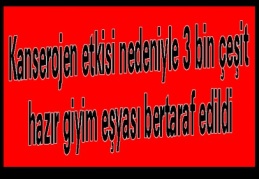 Kanserojen etkisi nedeniyle 3 bin çeşit hazır giyim eşyası bertaraf edildi