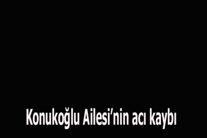 Konukoğlu Ailesi&#8217;nin acı kaybı