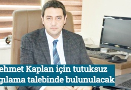 Mehmet Kaplan için tutuksuz yargılama talebinde bulunulacak