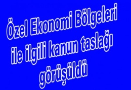 Özel Ekonomi Bölgeleri ile ilgili kanun taslağı görüşüldü