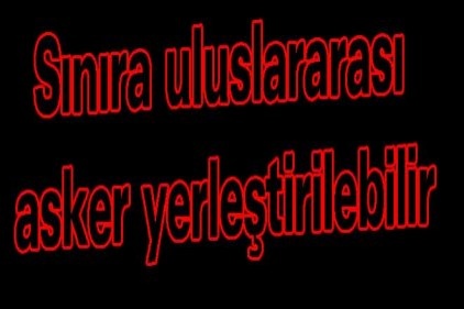 Sınıra uluslararası asker yerleştirilebilir