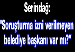 "Soruşturma izni verilmeyen belediye başkanı var mı?”