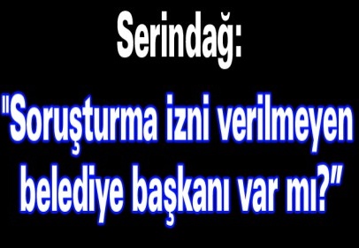 "Soruşturma izni verilmeyen belediye başkanı var mı?”
