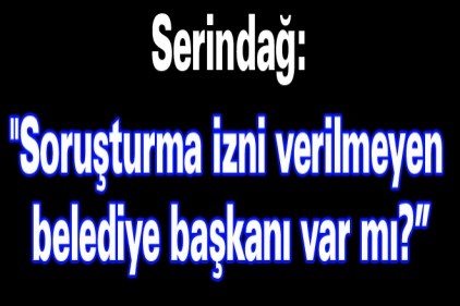 "Soruşturma izni verilmeyen belediye başkanı var mı?&#8221;