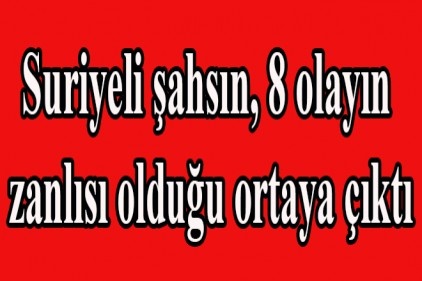 Suriyeli şahsın, 8 olayın zanlısı olduğu ortaya çıktı