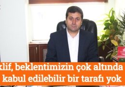 Teklif, beklentimizin çok altında ve kabul edilebilir bir tarafı yok