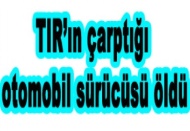 TIR’ın çarptığı otomobil sürücüsü öldü