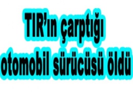 TIR’ın çarptığı otomobil sürücüsü öldü