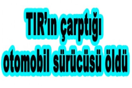 TIR’ın çarptığı otomobil sürücüsü öldü