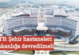 TTB: Şehir hastaneleri Bakanlığa devredilmeli